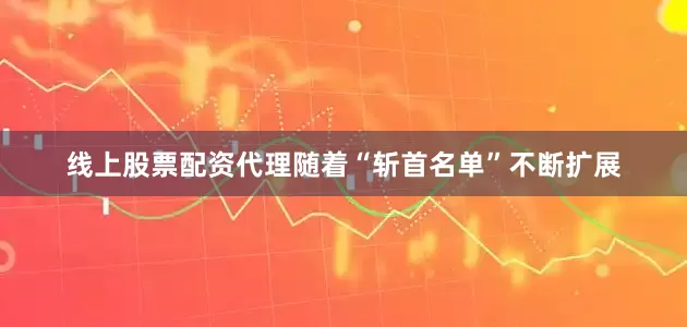 线上股票配资代理随着“斩首名单”不断扩展