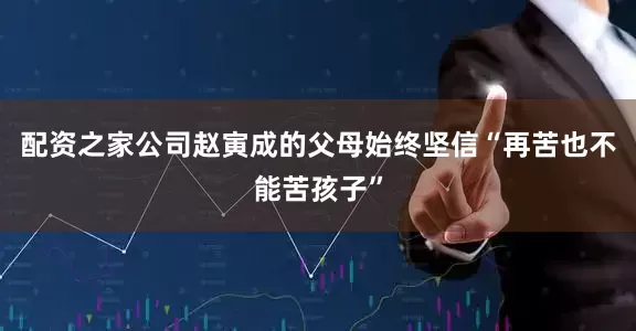 配资之家公司赵寅成的父母始终坚信“再苦也不能苦孩子”