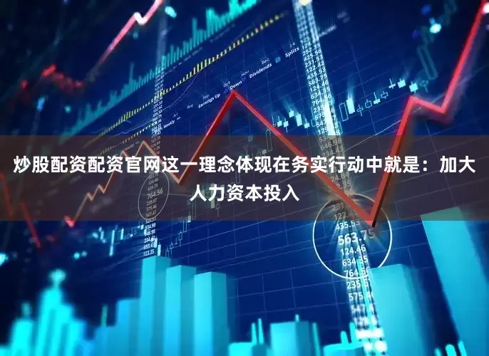 炒股配资配资官网这一理念体现在务实行动中就是：加大人力资本投入