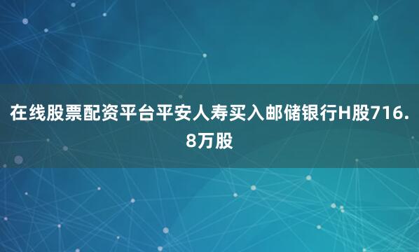 在线股票配资平台平安人寿买入邮储银行H股716.8万股
