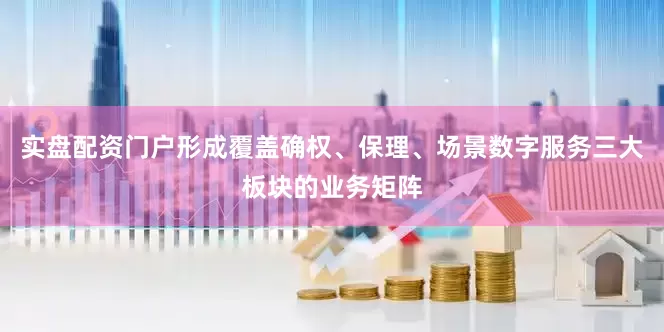 实盘配资门户形成覆盖确权、保理、场景数字服务三大板块的业务矩阵