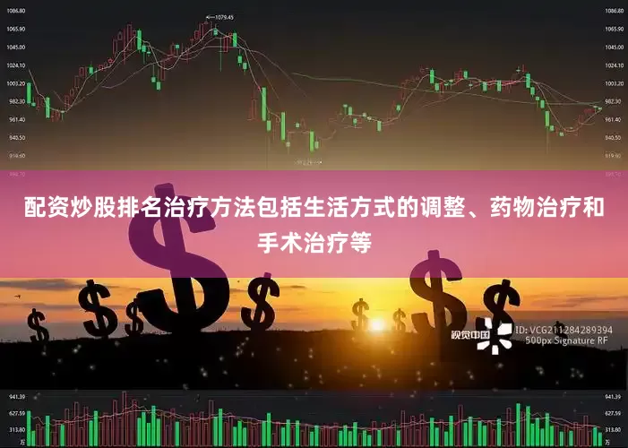 配资炒股排名治疗方法包括生活方式的调整、药物治疗和手术治疗等