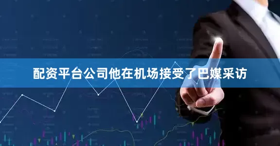 配资平台公司他在机场接受了巴媒采访
