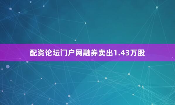 配资论坛门户网融券卖出1.43万股
