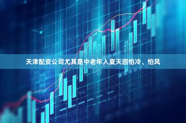 天津配资公司尤其是中老年人夏天因怕冷、怕风