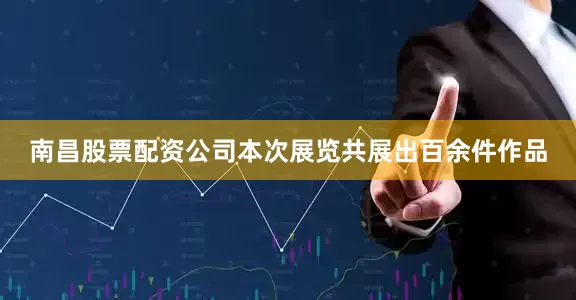 南昌股票配资公司本次展览共展出百余件作品
