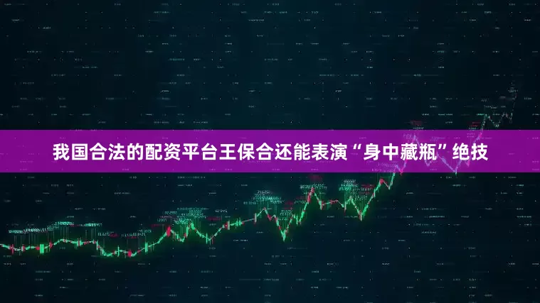 我国合法的配资平台王保合还能表演“身中藏瓶”绝技