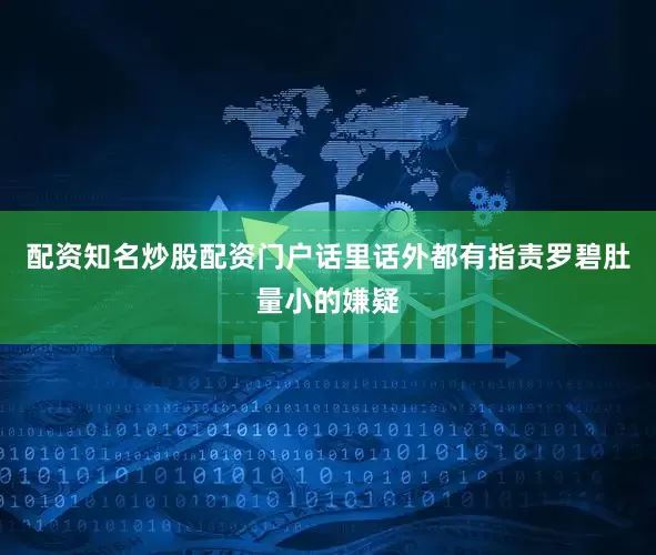 配资知名炒股配资门户话里话外都有指责罗碧肚量小的嫌疑