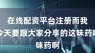 在线配资平台注册而我今天要跟大家分享的这味药啊