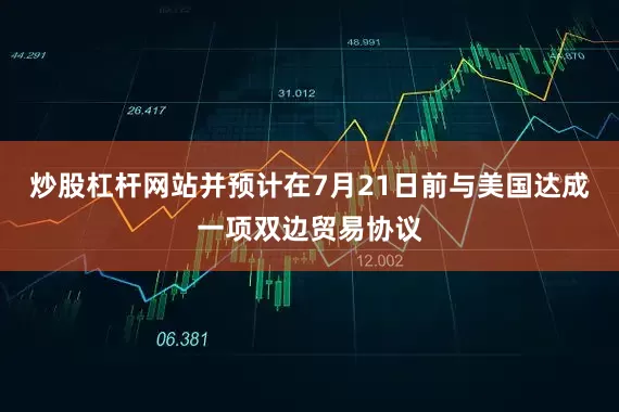 炒股杠杆网站并预计在7月21日前与美国达成一项双边贸易协议