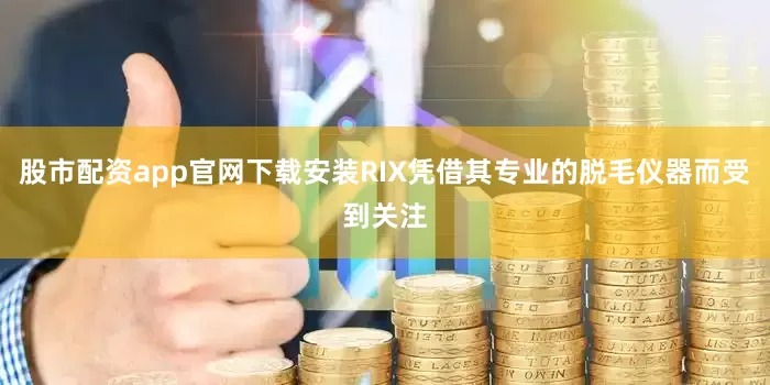 股市配资app官网下载安装RIX凭借其专业的脱毛仪器而受到关注