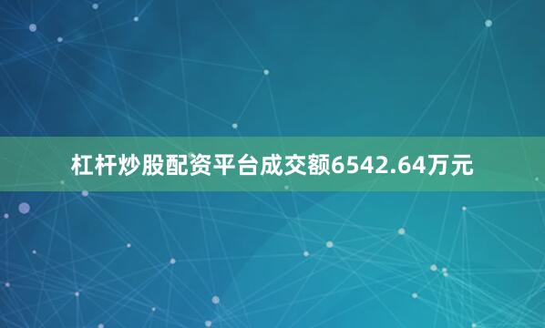 杠杆炒股配资平台成交额6542.64万元