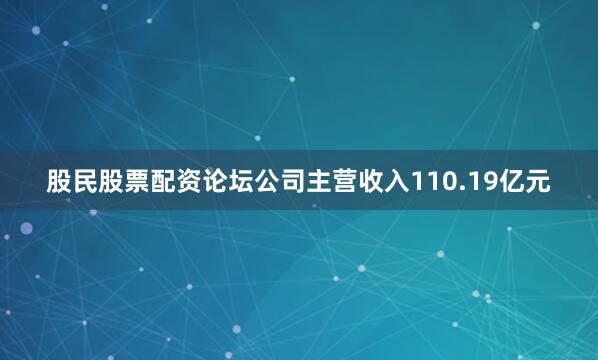 股民股票配资论坛公司主营收入110.19亿元