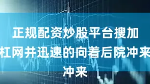 正规配资炒股平台搜加杠网并迅速的向着后院冲来