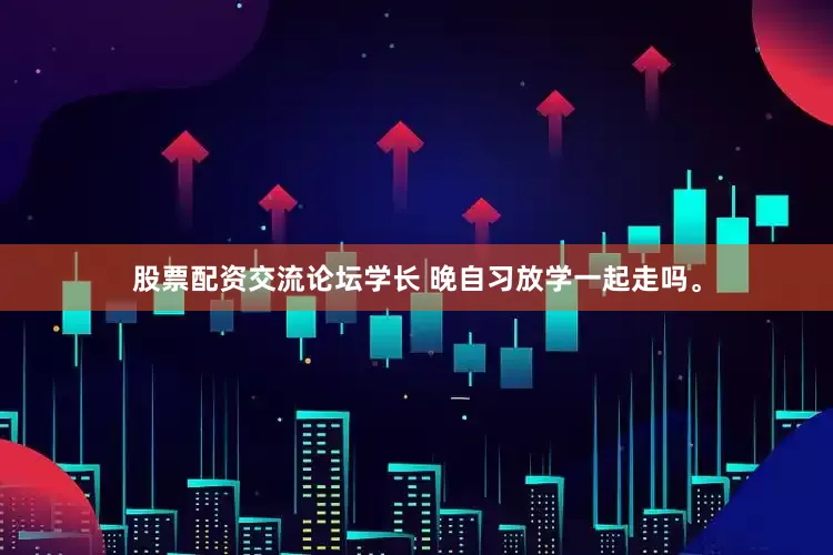 股票配资交流论坛学长 晚自习放学一起走吗。