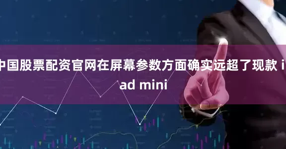 中国股票配资官网在屏幕参数方面确实远超了现款 iPad mini
