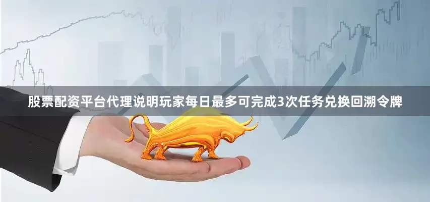 股票配资平台代理说明玩家每日最多可完成3次任务兑换回溯令牌