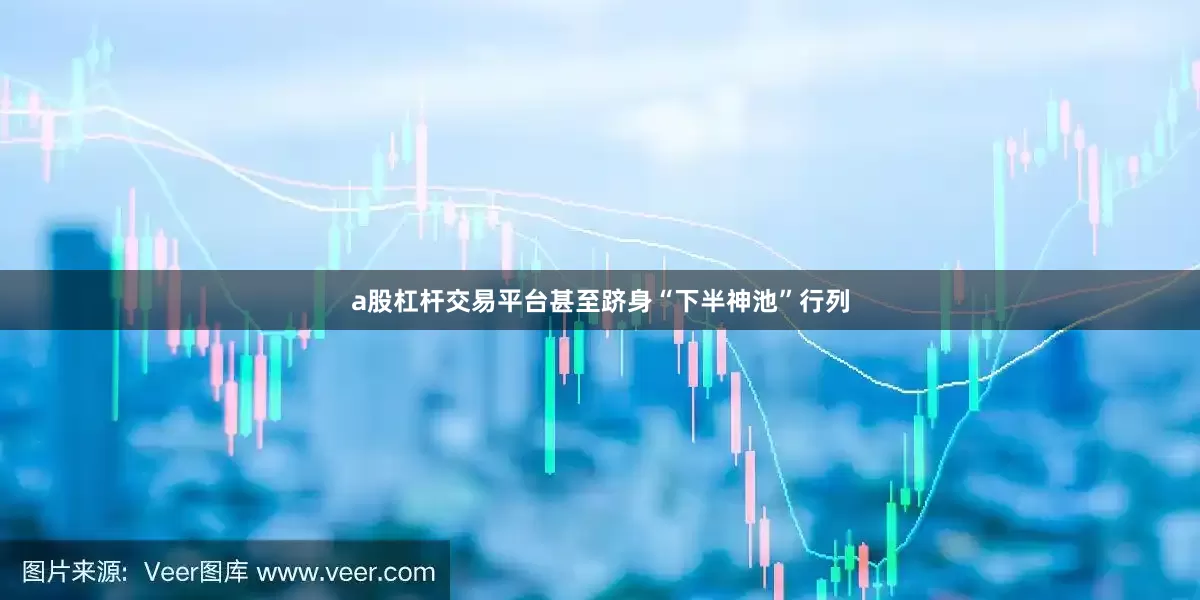 a股杠杆交易平台甚至跻身“下半神池”行列