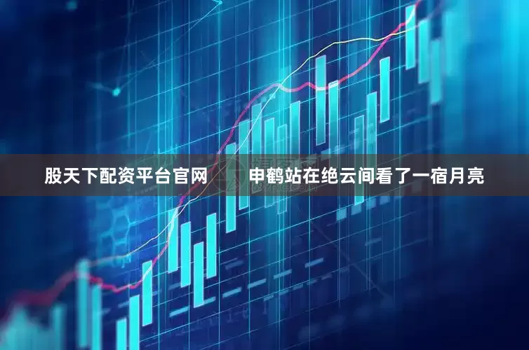 股天下配资平台官网        申鹤站在绝云间看了一宿月亮