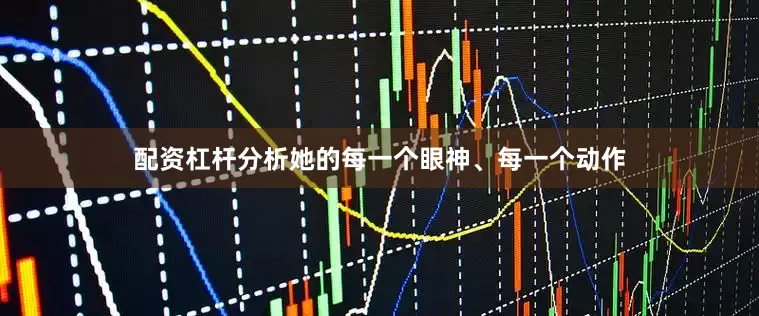 配资杠杆分析她的每一个眼神、每一个动作