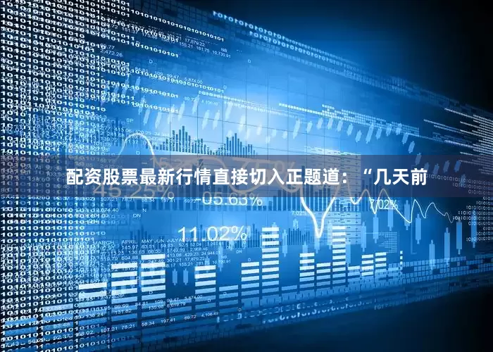 配资股票最新行情直接切入正题道：“几天前