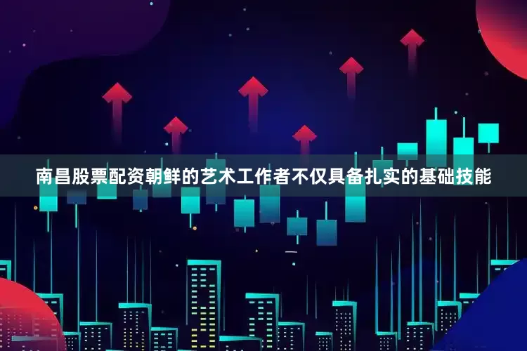 南昌股票配资朝鲜的艺术工作者不仅具备扎实的基础技能