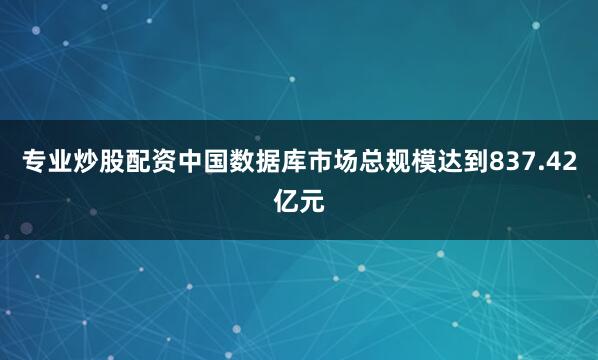 专业炒股配资中国数据库市场总规模达到837.42亿元