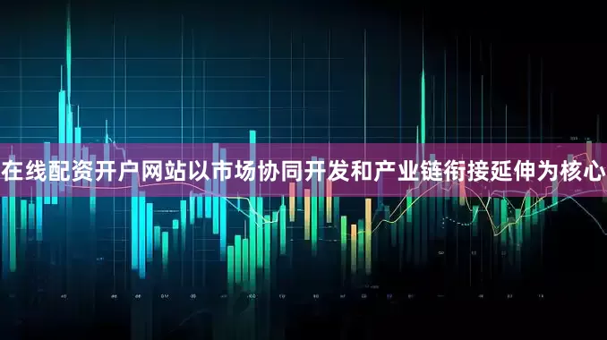 在线配资开户网站以市场协同开发和产业链衔接延伸为核心
