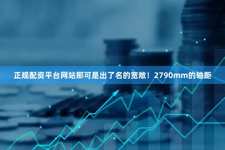 正规配资平台网站那可是出了名的宽敞！2790mm的轴距