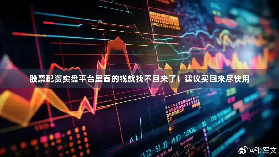 股票配资实盘平台里面的钱就找不回来了！建议买回来尽快用