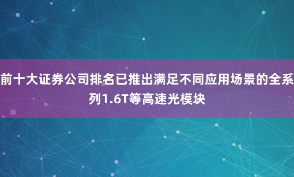 前十大证券公司排名已推出满足不同应用场景的全系列1.6T等高速光模块