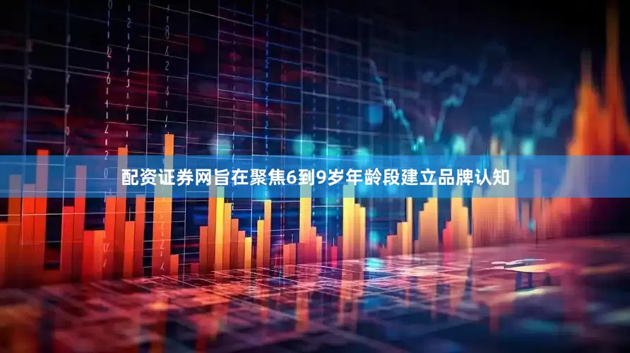 配资证券网旨在聚焦6到9岁年龄段建立品牌认知
