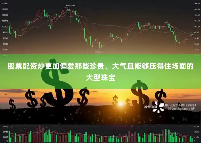 股票配资炒更加偏爱那些珍贵、大气且能够压得住场面的大型珠宝
