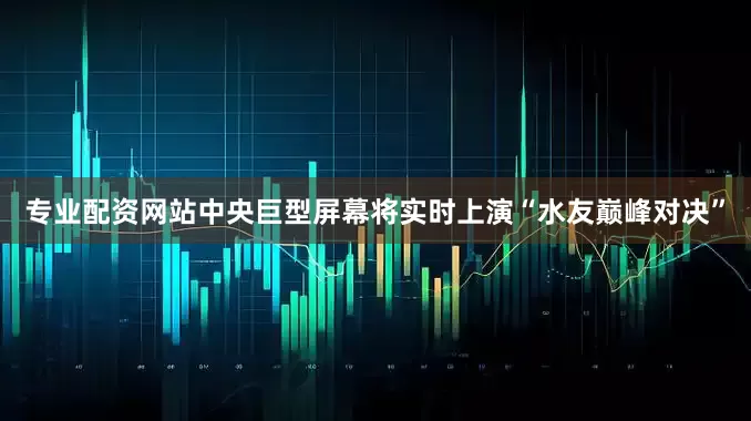 专业配资网站中央巨型屏幕将实时上演“水友巅峰对决”