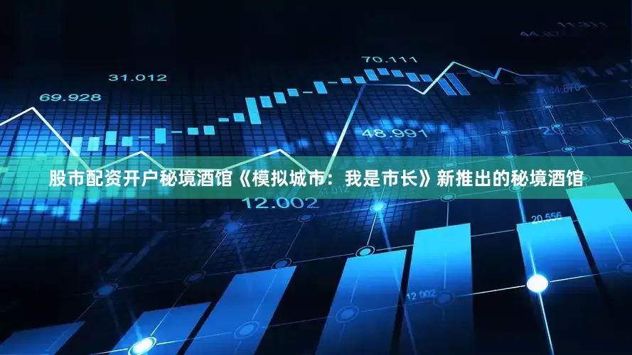 股市配资开户秘境酒馆《模拟城市：我是市长》新推出的秘境酒馆