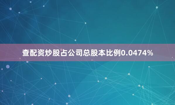 查配资炒股占公司总股本比例0.0474%