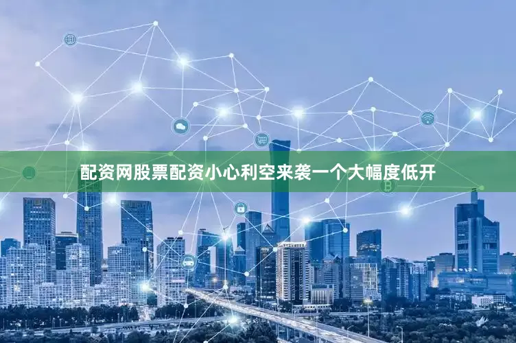 配资网股票配资小心利空来袭一个大幅度低开