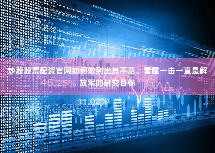 炒股股票配资官网如何做到出其不意、雷霆一击一直是解放军的研究目标