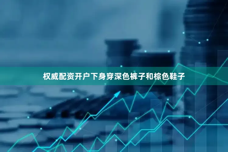 权威配资开户下身穿深色裤子和棕色鞋子