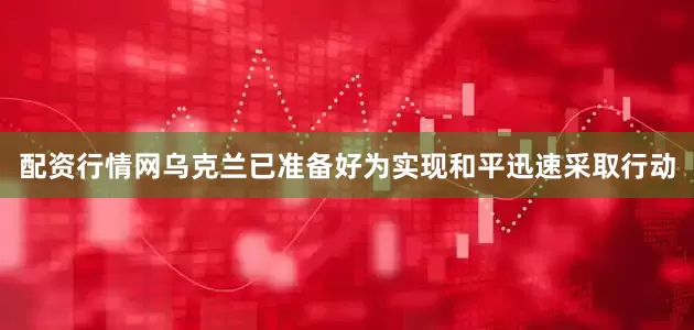 配资行情网乌克兰已准备好为实现和平迅速采取行动