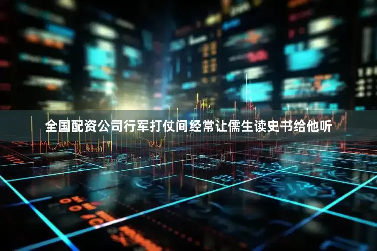 全国配资公司行军打仗间经常让儒生读史书给他听