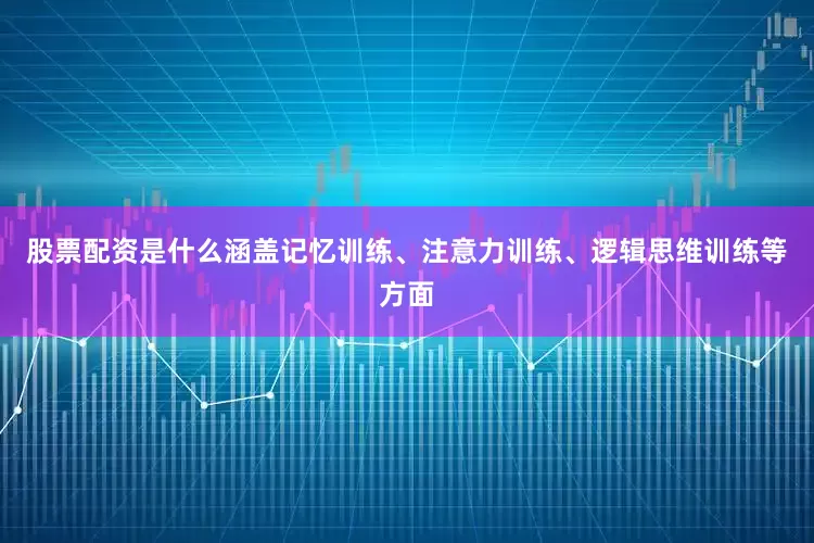 股票配资是什么涵盖记忆训练、注意力训练、逻辑思维训练等方面