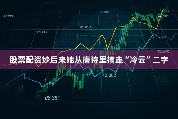 股票配资炒后来她从唐诗里摘走“冷云”二字