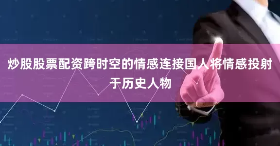 炒股股票配资跨时空的情感连接国人将情感投射于历史人物