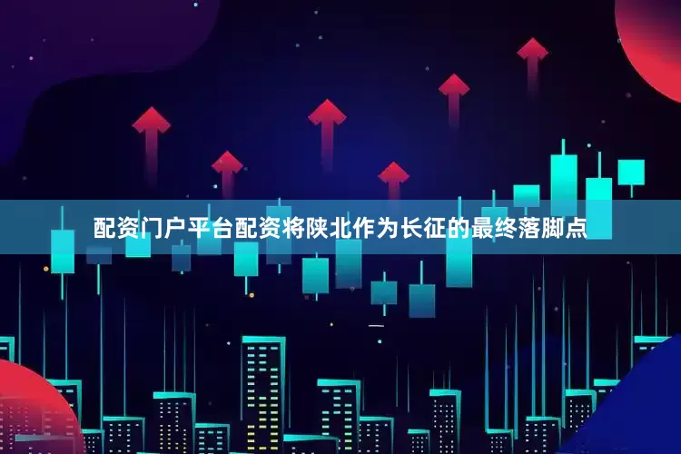配资门户平台配资将陕北作为长征的最终落脚点