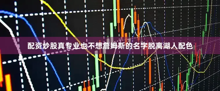 配资炒股真专业也不想詹姆斯的名字脱离湖人配色