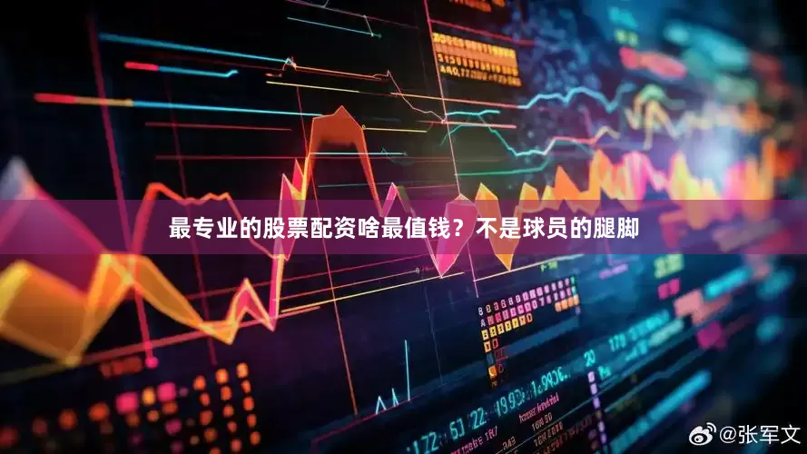 最专业的股票配资啥最值钱？不是球员的腿脚