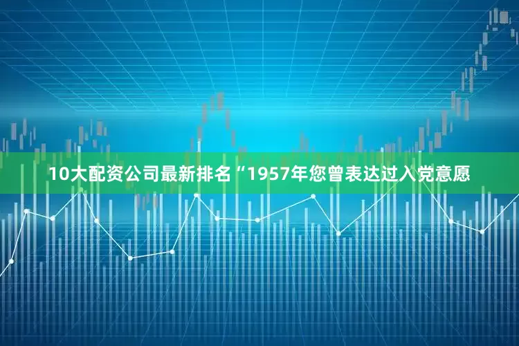 10大配资公司最新排名“1957年您曾表达过入党意愿