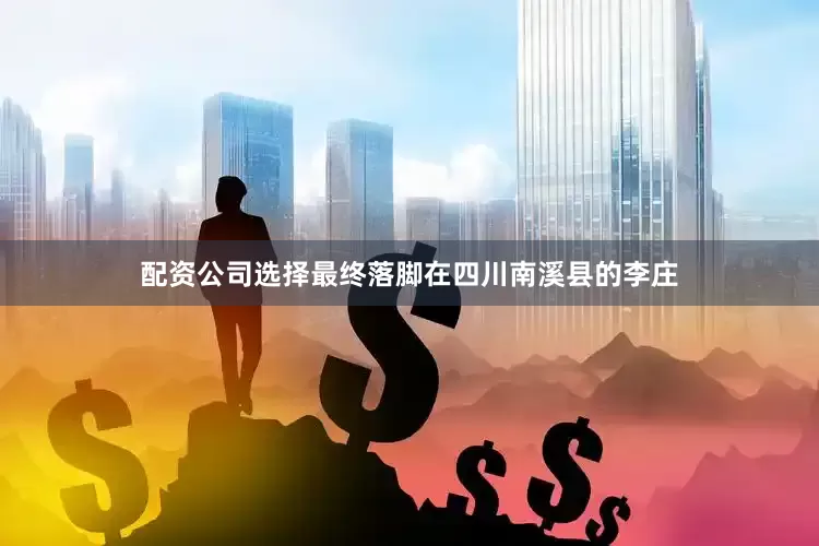 配资公司选择最终落脚在四川南溪县的李庄