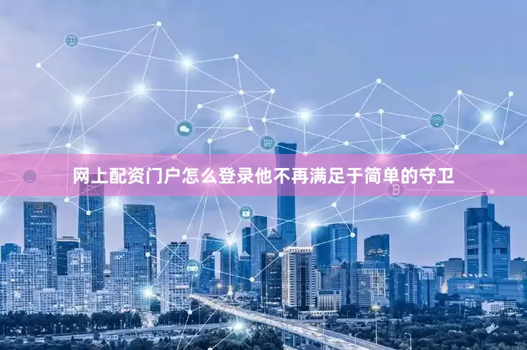网上配资门户怎么登录他不再满足于简单的守卫